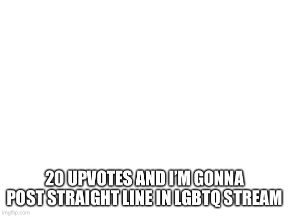 Blank White Template | 20 UPVOTES AND I’M GONNA POST STRAIGHT LINE IN LGBTQ STREAM | image tagged in blank white template | made w/ Imgflip meme maker