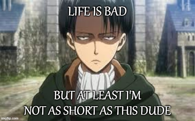 Oof! That's gonna hurt in the morning, noon and night! | LIFE IS BAD; BUT AT LEAST I'M NOT AS SHORT AS THIS DUDE | image tagged in levi ackerman,memes,anime | made w/ Imgflip meme maker