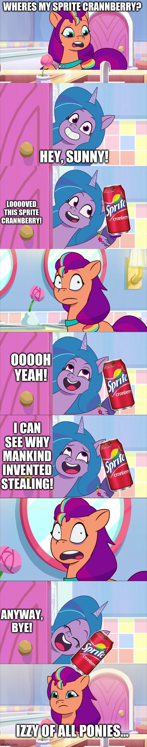 Izzy steals Sunny's sprite crannberry | WHERES MY SPRITE CRANNBERRY? HEY, SUNNY! LOOOOVED THIS SPRITE CRANNBERRY! OOOOH YEAH! I CAN SEE WHY MANKIND INVENTED STEALING! ANYWAY, BYE! IZZY OF ALL PONIES... | image tagged in funny | made w/ Imgflip meme maker