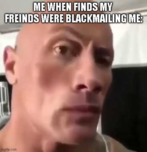 Me when Knows my freinds were blackmailing me {It has happend with me in real} | ME WHEN FINDS MY 
FREINDS WERE BLACKMAILING ME: | image tagged in the rock eyebrows | made w/ Imgflip meme maker