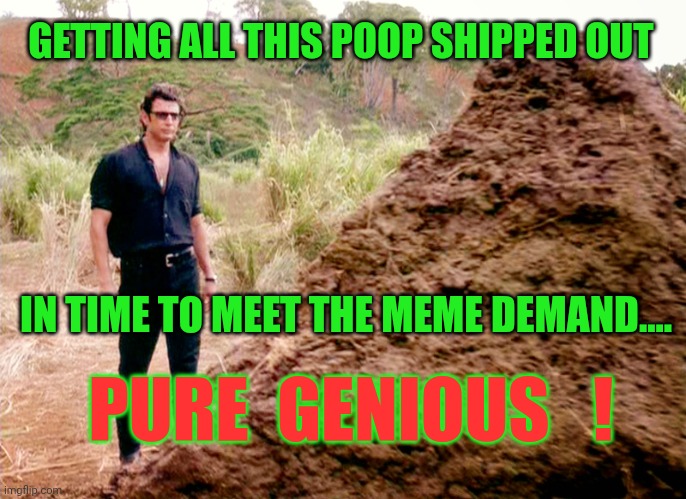 Memes, Poop, Jurassic Park | GETTING ALL THIS POOP SHIPPED OUT IN TIME TO MEET THE MEME DEMAND.... PURE  GENIOUS   ! | image tagged in memes poop jurassic park | made w/ Imgflip meme maker