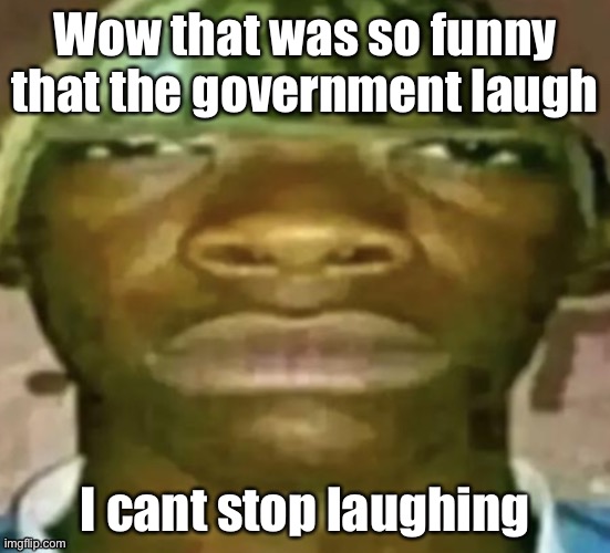 Wow that was so funny that the government laugh I cant stop laughing | made w/ Imgflip meme maker