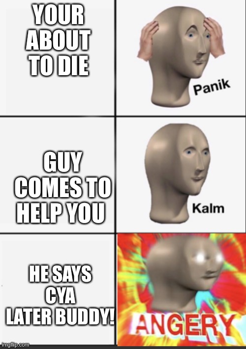 Panik Kalm Angery | YOUR ABOUT TO DIE; GUY COMES TO HELP YOU; HE SAYS CYA LATER BUDDY! | image tagged in panik kalm angery | made w/ Imgflip meme maker