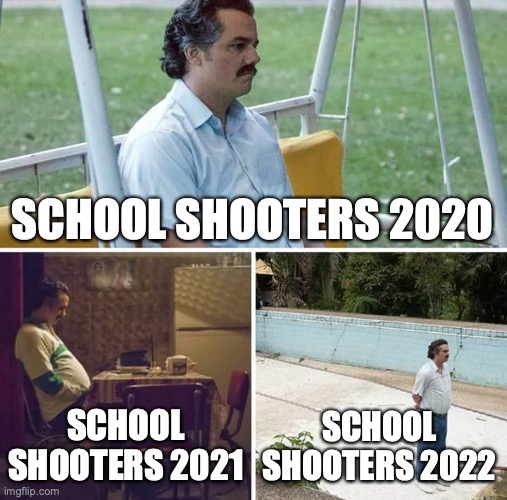 Sad Pablo Escobar | SCHOOL SHOOTERS 2020; SCHOOL SHOOTERS 2021; SCHOOL SHOOTERS 2022 | image tagged in memes,sad pablo escobar | made w/ Imgflip meme maker