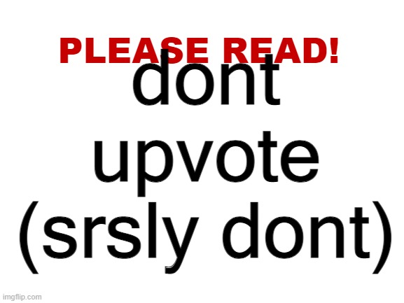 Please read | dont upvote (srsly dont) | image tagged in please read | made w/ Imgflip meme maker
