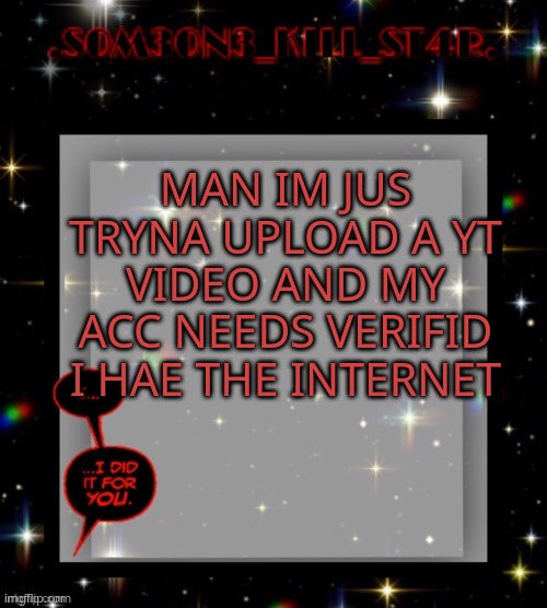 srry bad typing, i assre u j am not high | MAN IM JUS TRYNA UPLOAD A YT VIDEO AND MY ACC NEEDS VERIFID I HAE THE INTERNET | image tagged in star dark template | made w/ Imgflip meme maker