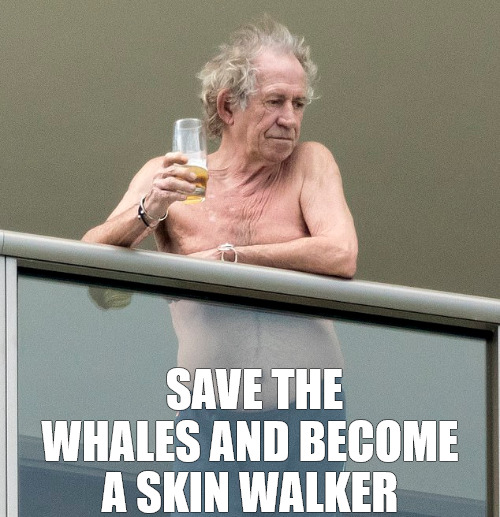 its up | SAVE THE WHALES AND BECOME; A SKIN WALKER | image tagged in keith richards with a beer | made w/ Imgflip meme maker