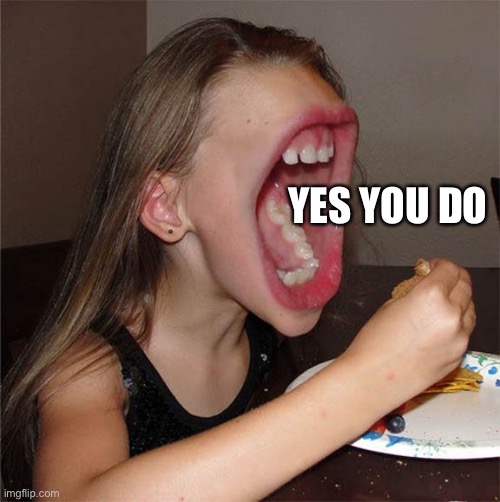 Big mouth girl | YES YOU DO | image tagged in big mouth girl | made w/ Imgflip meme maker