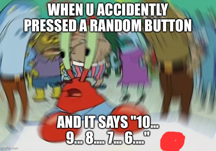 whoopsies | WHEN U ACCIDENTLY PRESSED A RANDOM BUTTON; AND IT SAYS "10... 9... 8.... 7... 6...." | image tagged in memes,mr krabs blur meme | made w/ Imgflip meme maker