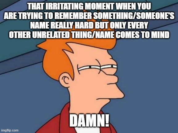 Futurama Fry Meme | THAT IRRITATING MOMENT WHEN YOU ARE TRYING TO REMEMBER SOMETHING/SOMEONE'S NAME REALLY HARD BUT ONLY EVERY OTHER UNRELATED THING/NAME COMES TO MIND; DAMN! | image tagged in memes,futurama fry | made w/ Imgflip meme maker