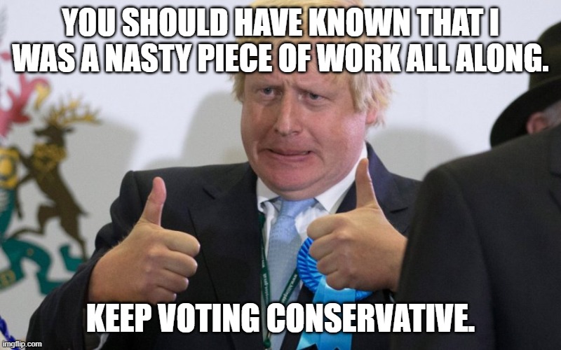 boris johnson | YOU SHOULD HAVE KNOWN THAT I WAS A NASTY PIECE OF WORK ALL ALONG. KEEP VOTING CONSERVATIVE. | image tagged in boris johnson | made w/ Imgflip meme maker