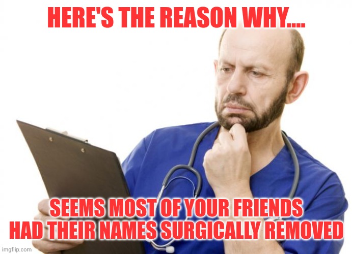HERE'S THE REASON WHY.... SEEMS MOST OF YOUR FRIENDS HAD THEIR NAMES SURGICALLY REMOVED | made w/ Imgflip meme maker