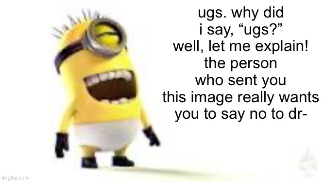 ugs | ugs. why did i say, “ugs?” well, let me explain! the person who sent you
this image really wants you to say no to dr- | image tagged in minion meme | made w/ Imgflip meme maker