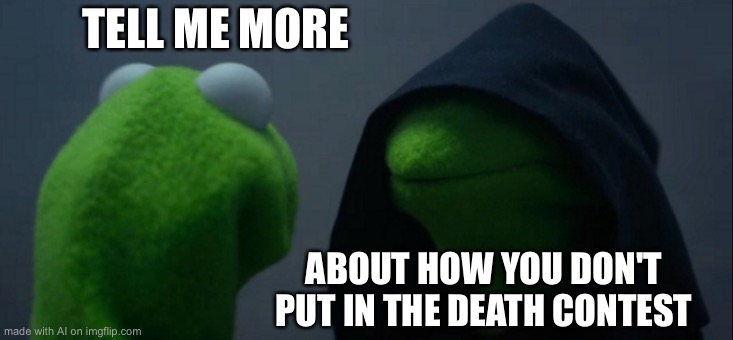 Evil Kermit | TELL ME MORE; ABOUT HOW YOU DON'T PUT IN THE DEATH CONTEST | image tagged in memes,evil kermit | made w/ Imgflip meme maker