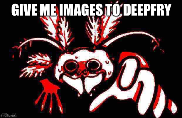 GIVE ME IMAGES TO DEEPFRY | image tagged in shitpost status | made w/ Imgflip meme maker