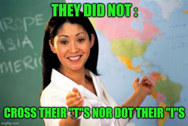 Unhelpful High School Teacher Meme | THEY DID NOT : CROSS THEIR "T"S NOR DOT THEIR "I"S | image tagged in memes,unhelpful high school teacher | made w/ Imgflip meme maker