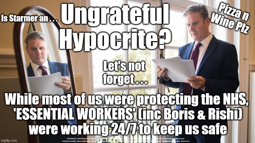 Starmer - Ungrateful Hypocrite | Pizza n
Wine Plz; Ungrateful
Hypocrite? Is Starmer an . . . Let's not 
forget . . . While most of us were protecting the NHS, 
'ESSENTIAL WORKERS' (inc Boris & Rishi)
were working 24/7 to keep us safe; #Starmerout #GetStarmerOut #Labour #wearecorbyn #KeirStarmer #DianeAbbott #McDonnell #cultofcorbyn #labourisdead #Momentum #labourracism #socialistsunday #nevervotelabour #socialistanyday #Antisemitism #Savile #SavileGate #Paedo #Worboys #GroomingGangs #Paedophile #patygate #borisfine | image tagged in starmer mirror,starmerout,getstarmerout,labourisdead,cultofcorbyn,partygate boris fine | made w/ Imgflip meme maker