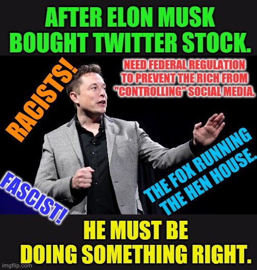Such Negativity | AFTER ELON MUSK BOUGHT TWITTER STOCK. NEED FEDERAL REGULATION TO PREVENT THE RICH FROM "CONTROLLING" SOCIAL MEDIA. RACISTS! THE FOX RUNNING THE HEN HOUSE. FASCIST! HE MUST BE DOING SOMETHING RIGHT. | image tagged in memes,politics,elon musk,twitter,negativity,doing the right things | made w/ Imgflip meme maker