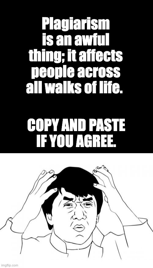 Plagiarism | Plagiarism is an awful thing; it affects people across all walks of life. COPY AND PASTE IF YOU AGREE. | image tagged in blank,memes,jackie chan wtf | made w/ Imgflip meme maker