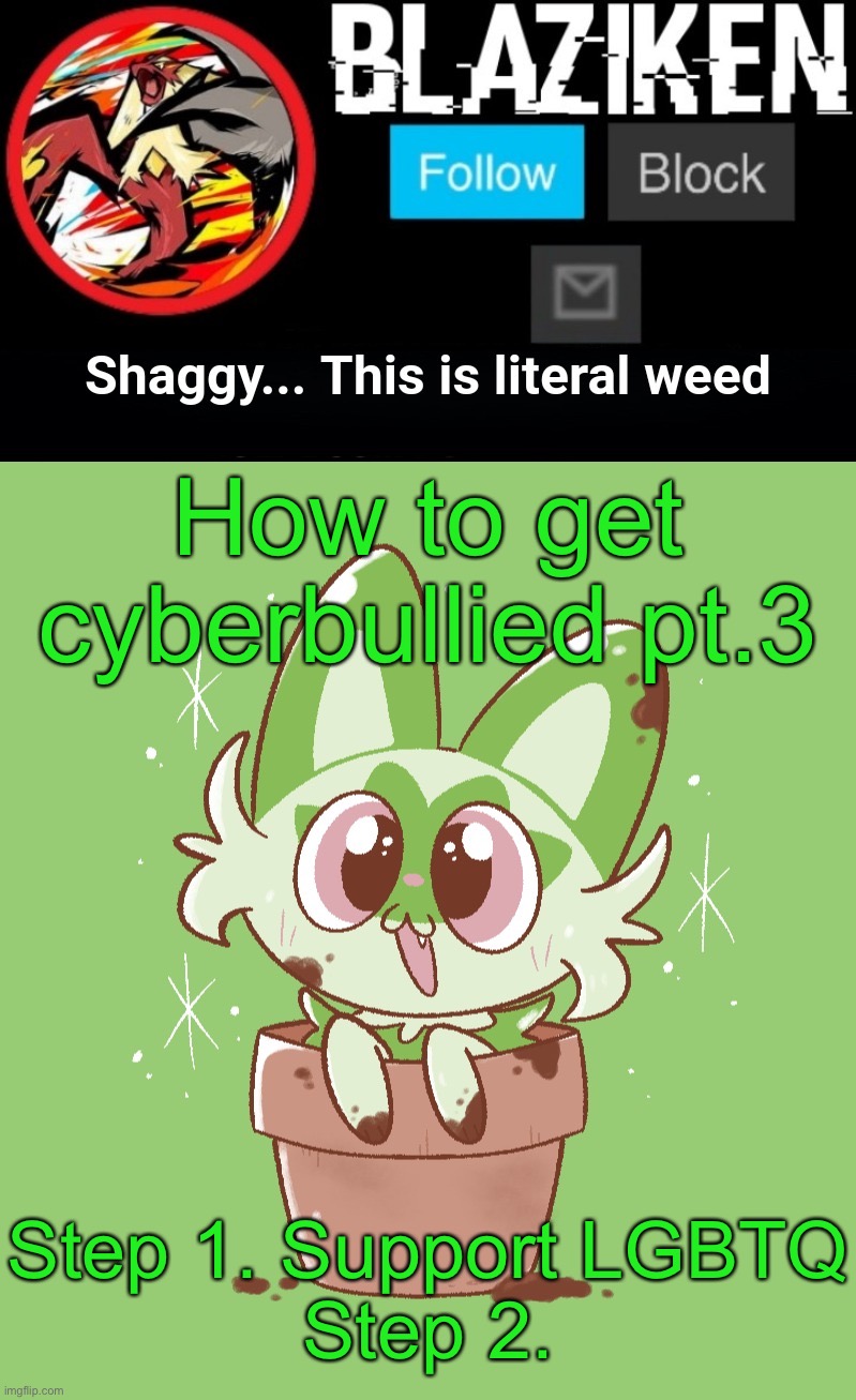 Blaziken sprigatito temp | How to get cyberbullied pt.3; Step 1. Support LGBTQ
Step 2. | image tagged in blaziken sprigatito temp | made w/ Imgflip meme maker