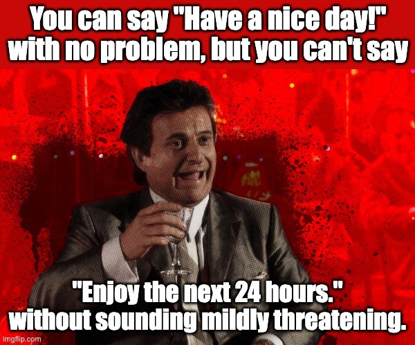 Enjoy | You can say "Have a nice day!" with no problem, but you can't say; "Enjoy the next 24 hours." without sounding mildly threatening. | image tagged in joe pesci laughs goodfellas | made w/ Imgflip meme maker