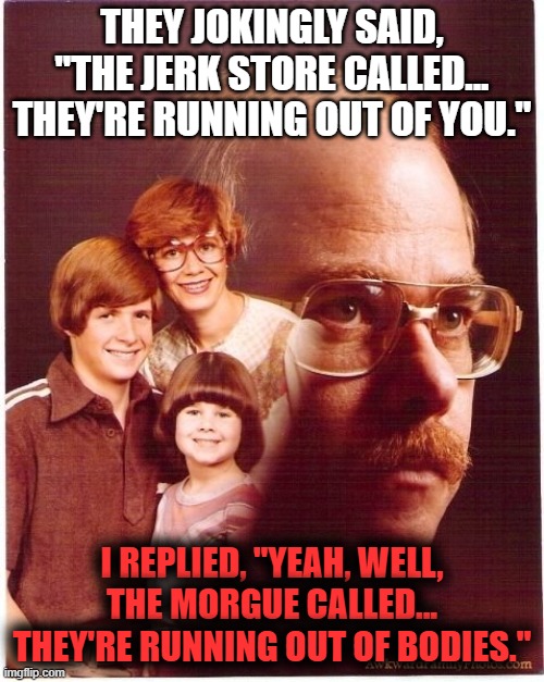 Seinfeld is no joke for Vengeance Dad |  THEY JOKINGLY SAID, "THE JERK STORE CALLED...
THEY'RE RUNNING OUT OF YOU."; I REPLIED, "YEAH, WELL, THE MORGUE CALLED...
THEY'RE RUNNING OUT OF BODIES." | image tagged in memes,vengeance dad | made w/ Imgflip meme maker