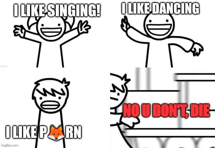 I like | I LIKE DANCING; I LIKE SINGING! NO U DON'T, DIE; I LIKE P🦊RN | image tagged in i like | made w/ Imgflip meme maker