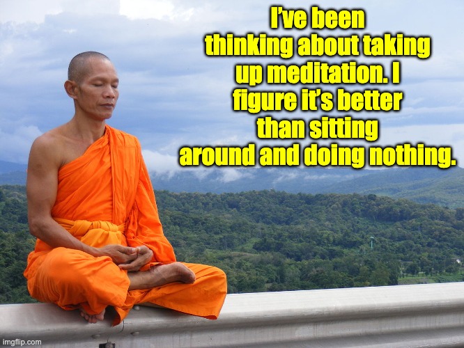 Meditate | I’ve been thinking about taking up meditation. I figure it’s better than sitting around and doing nothing. | image tagged in tibet monk meditating | made w/ Imgflip meme maker