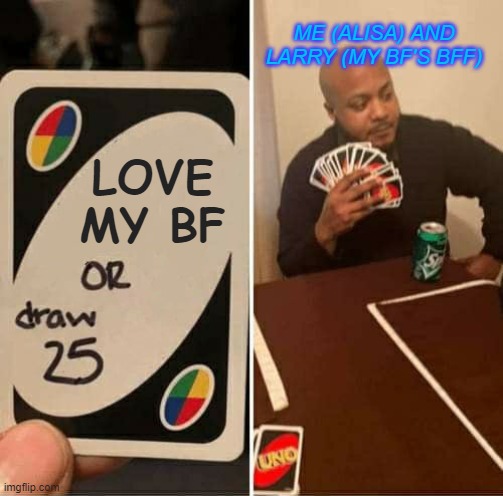 Love my old BF or draw 25 | ME (ALISA) AND LARRY (MY BF'S BFF); LOVE MY BF | image tagged in memes,uno draw 25 cards | made w/ Imgflip meme maker