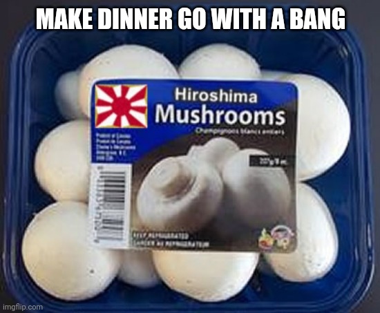 MAKE DINNER GO WITH A BANG | image tagged in dark humor,hiroshima,mushrooms,nuclear,food,memes | made w/ Imgflip meme maker
