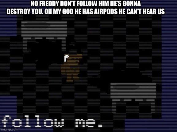 NO FREDDY DON’T FOLLOW HIM HE’S GONNA DESTROY YOU. OH MY GOD HE HAS AIRPODS HE CAN’T HEAR US | image tagged in fnaf,fnaf 3 | made w/ Imgflip meme maker