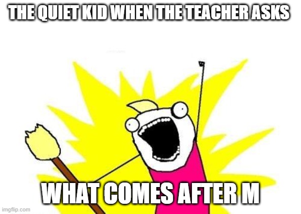 I've seen many tiktoks on this and I know it's cringe | THE QUIET KID WHEN THE TEACHER ASKS; WHAT COMES AFTER M | image tagged in memes,x all the y | made w/ Imgflip meme maker