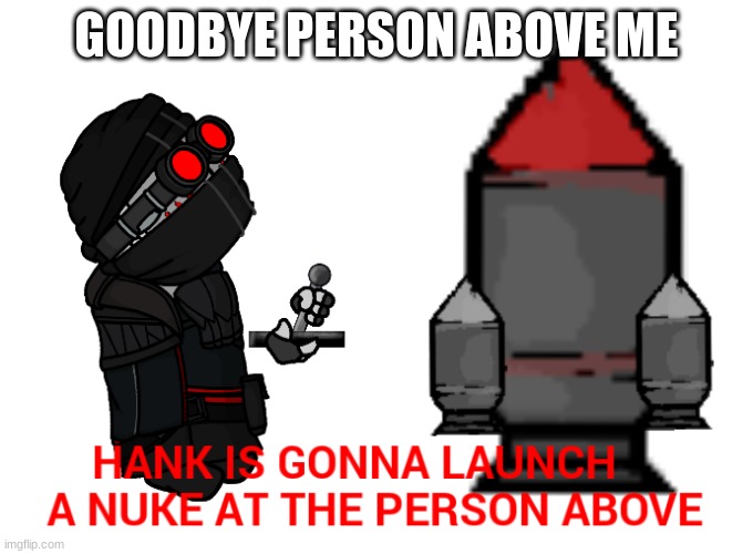 Hank is gonna launch a nuke at the person above | GOODBYE PERSON ABOVE ME | image tagged in hank is gonna launch a nuke at the person above | made w/ Imgflip meme maker