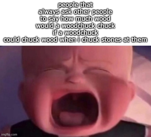 boss baby crying | people that always ask other people to say how much wood would a woodchuck chuck
if a woodchuck could chuck wood when i chuck stones at them | image tagged in boss baby crying | made w/ Imgflip meme maker