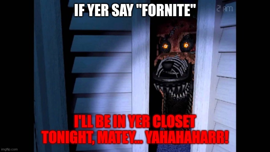 Foxy FNaF 4 | IF YER SAY "FORNITE" I'LL BE IN YER CLOSET TONIGHT, MATEY... YAHAHAHARR! | image tagged in foxy fnaf 4 | made w/ Imgflip meme maker