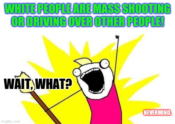 White Supremacists Are Running Wild In America! |  WHITE PEOPLE ARE MASS SHOOTING OR DRIVING OVER OTHER PEOPLE! WAIT, WHAT? NEVERMIND. | image tagged in memes,x all the y,crazy pills,ghost rider,not racist,look at all these | made w/ Imgflip meme maker