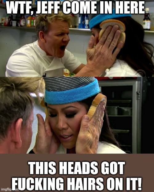 Gordon Ramsay Idiot Sandwich | WTF, JEFF COME IN HERE THIS HEADS GOT FUCKING HAIRS ON IT! | image tagged in gordon ramsay idiot sandwich | made w/ Imgflip meme maker