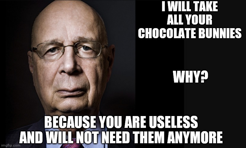 Happy Easter | I WILL TAKE ALL YOUR CHOCOLATE BUNNIES; WHY? BECAUSE YOU ARE USELESS AND WILL NOT NEED THEM ANYMORE | image tagged in klaus schwab,eggs,inflation,starvation,useless,you are what you eat | made w/ Imgflip meme maker