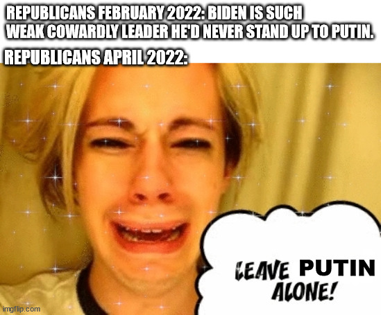 Own the libs even at the cost of the country itself. | REPUBLICANS FEBRUARY 2022: BIDEN IS SUCH WEAK COWARDLY LEADER HE'D NEVER STAND UP TO PUTIN. REPUBLICANS APRIL 2022:; PUTIN | image tagged in vladimir putin,gop hypocrite,joe biden,leave britney alone | made w/ Imgflip meme maker