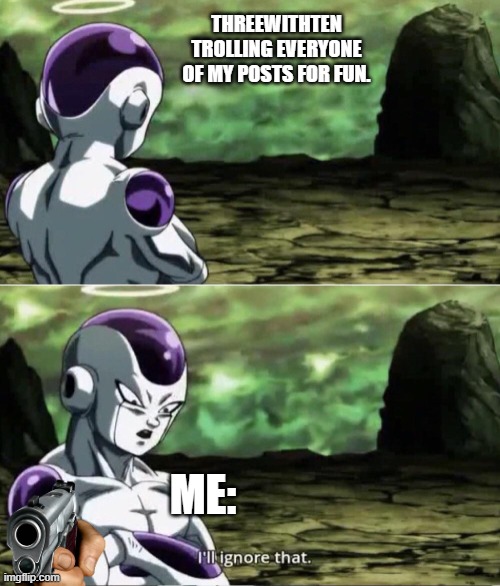 Freiza I'll ignore that | THREEWITHTEN TROLLING EVERYONE OF MY POSTS FOR FUN. ME: | image tagged in freiza i'll ignore that | made w/ Imgflip meme maker