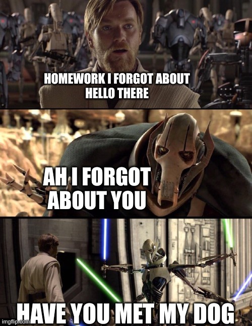 Kids be like | HOMEWORK I FORGOT ABOUT

HELLO THERE; AH I FORGOT ABOUT YOU; HAVE YOU MET MY DOG | image tagged in general kenobi hello there | made w/ Imgflip meme maker