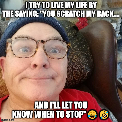 durl earl | I TRY TO LIVE MY LIFE BY THE SAYING: "YOU SCRATCH MY BACK.... AND I'LL LET YOU KNOW WHEN TO STOP"😂🤣 | image tagged in durl earl | made w/ Imgflip meme maker