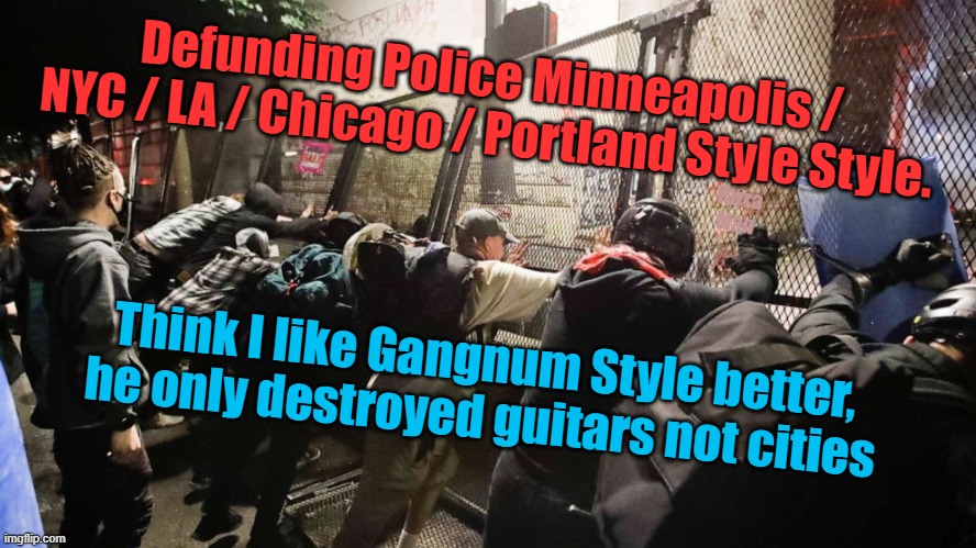 Defunding Police Portland / Seattle / NC / LA / Minneapolis Style | Defunding Police Minneapolis / NYC / LA / Chicago / Portland Style Style. Yarra Man; Think I like Gangnum Style better, he only destroyed guitars not cities | image tagged in progressive insanity | made w/ Imgflip meme maker