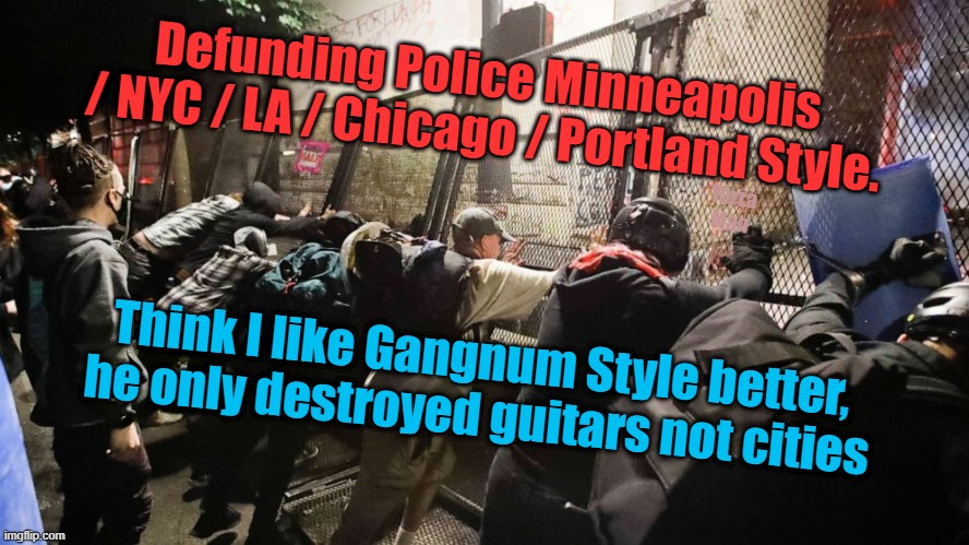 Defunding Police Gangnum Style sorry NYC / LA / Portland / Minneapolis | Defunding Police Minneapolis / NYC / LA / Chicago / Portland Style. Yarra Man; Think I like Gangnum Style better, he only destroyed guitars not cities | image tagged in progressive politics | made w/ Imgflip meme maker
