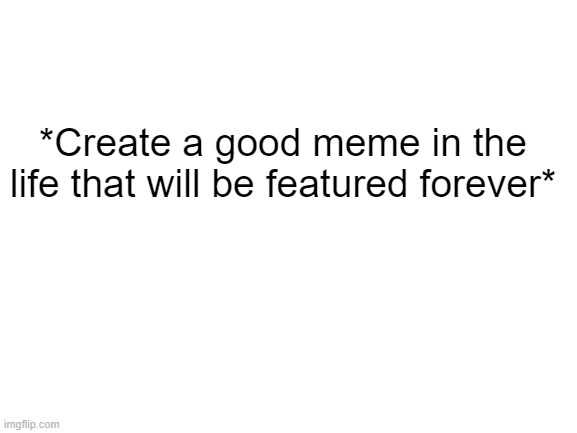 I dont have ideas :( | *Create a good meme in the life that will be featured forever* | image tagged in blank white template | made w/ Imgflip meme maker