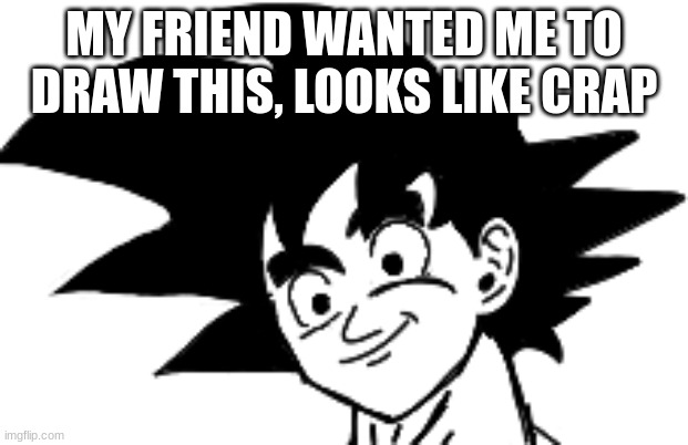 MY FRIEND WANTED ME TO DRAW THIS, LOOKS LIKE CRAP | made w/ Imgflip meme maker