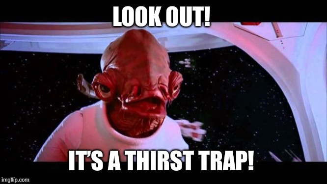 Thirst trap | LOOK OUT! IT’S A THIRST TRAP! | image tagged in admiral akbar,stay thirsty | made w/ Imgflip meme maker
