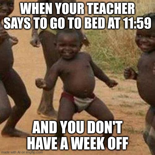 Third World Success Kid | WHEN YOUR TEACHER SAYS TO GO TO BED AT 11:59; AND YOU DON'T HAVE A WEEK OFF | image tagged in memes,third world success kid | made w/ Imgflip meme maker