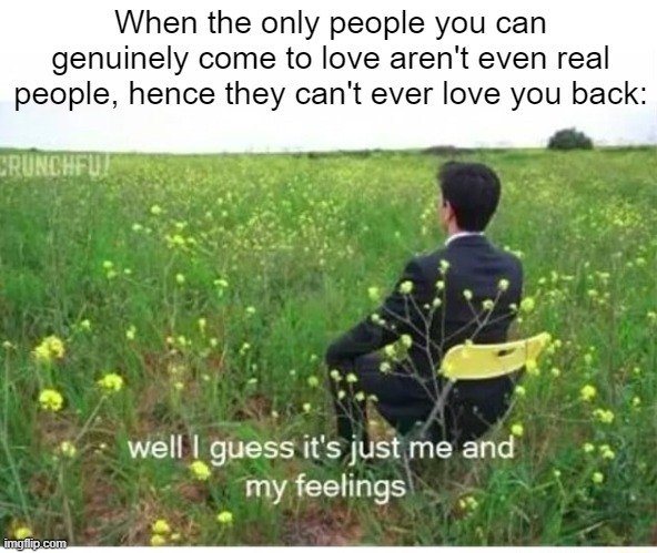 I love this meme way too much, lmao | When the only people you can genuinely come to love aren't even real people, hence they can't ever love you back: | image tagged in well i guess it's just me and my feelings,lgbtq,nooo haha go brrr,ha ha tags go brr,oh wow are you actually reading these tags | made w/ Imgflip meme maker