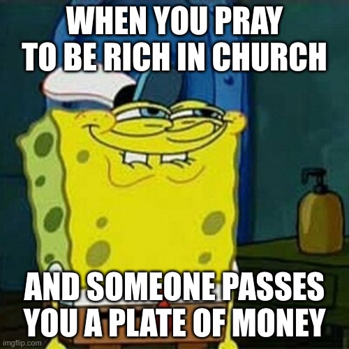 MONEY | WHEN YOU PRAY TO BE RICH IN CHURCH; AND SOMEONE PASSES YOU A PLATE OF MONEY | image tagged in yesss,money | made w/ Imgflip meme maker